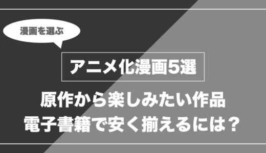 【アニメ化済み】原作漫画を先に読むと面白い作品5選｜電子書籍で安く揃える